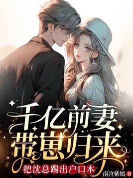 千亿前妻带崽归来把沈总踢出户口本百度