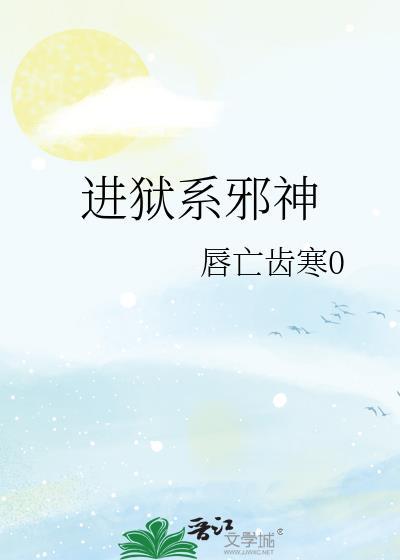 进狱系邪神唇亡齿寒0笔趣阁
