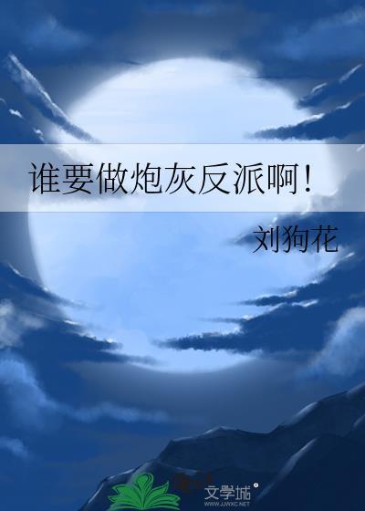 谁要做炮灰反派啊txt刘狗花